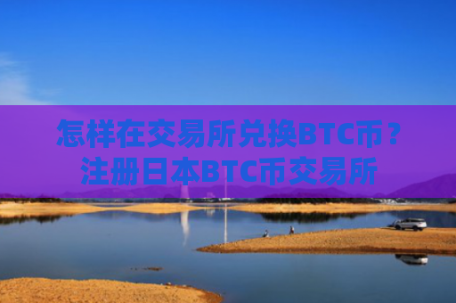 怎样在交易所兑换BTC币？注册日本BTC币交易所