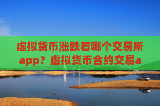 虚拟货币涨跌看哪个交易所app？虚拟货币合约交易app排名榜