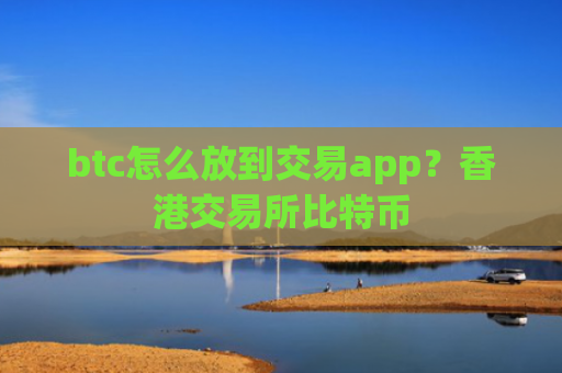 btc怎么放到交易app？香港交易所比特币