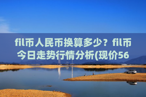 fil币人民币换算多少？fil币今日走势行情分析(现价56.5063元)