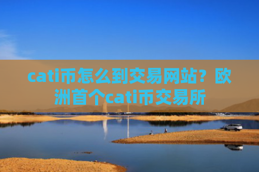 cati币怎么到交易网站？欧洲首个cati币交易所