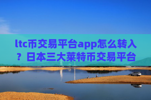ltc币交易平台app怎么转入？日本三大莱特币交易平台app
