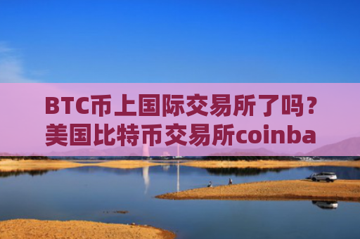 BTC币上国际交易所了吗？美国比特币交易所coinbase