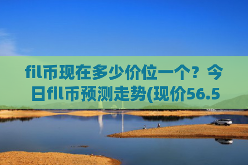fil币现在多少价位一个？今日fil币预测走势(现价56.5256元)