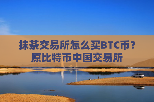 抹茶交易所怎么买BTC币？原比特币中国交易所