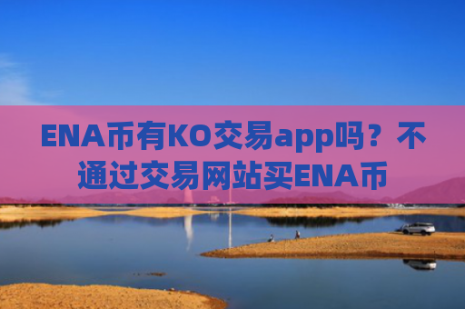 ENA币有KO交易app吗？不通过交易网站买ENA币