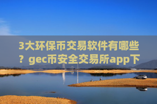 3大环保币交易软件有哪些？gec币安全交易所app下载