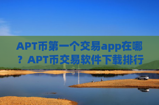 APT币第一个交易app在哪？APT币交易软件下载排行榜2025