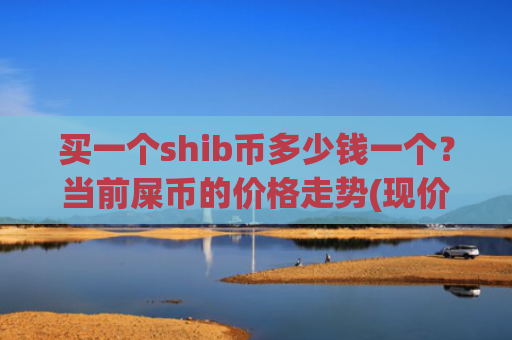 买一个shib币多少钱一个？当前屎币的价格走势(现价0.00023922元)
