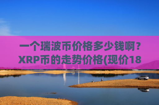 一个瑞波币价格多少钱啊？XRP币的走势价格(现价18.5884元)