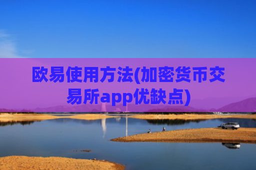 欧易使用方法(加密货币交易所app优缺点)