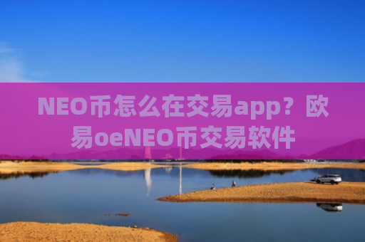 NEO币怎么在交易app？欧易oeNEO币交易软件