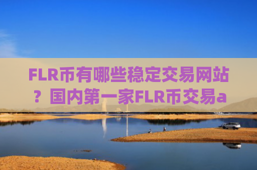 FLR币有哪些稳定交易网站？国内第一家FLR币交易app下载
