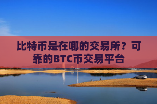 比特币是在哪的交易所？可靠的BTC币交易平台