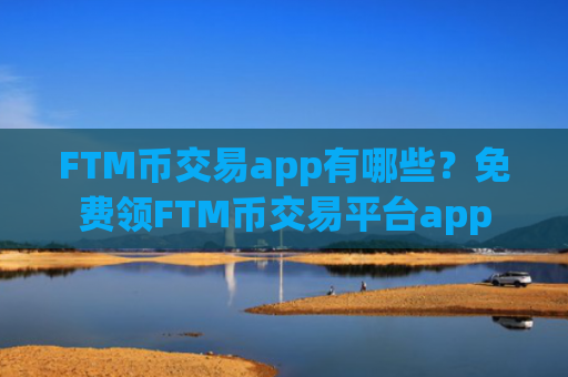 FTM币交易app有哪些？免费领FTM币交易平台app