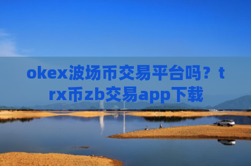 okex波场币交易平台吗？trx币zb交易app下载