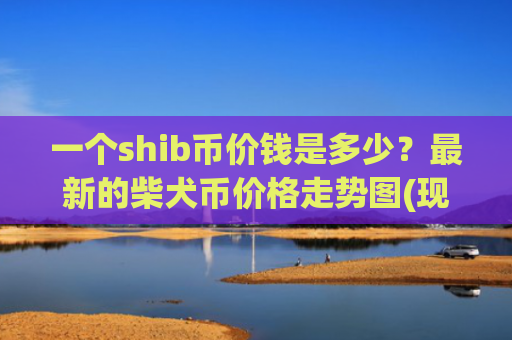 一个shib币价钱是多少？最新的柴犬币价格走势图(现价0.00023773元)