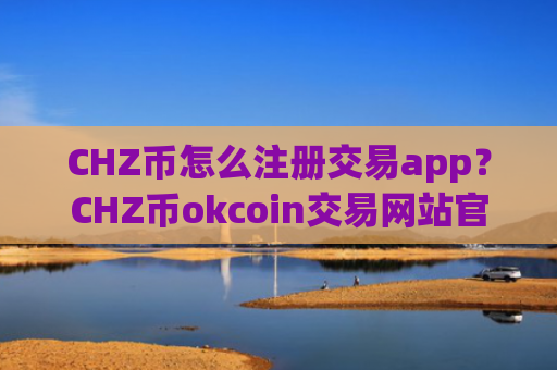 CHZ币怎么注册交易app？CHZ币okcoin交易网站官网