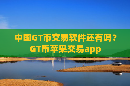 中国GT币交易软件还有吗？GT币苹果交易app