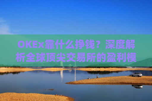 OKEx靠什么挣钱？深度解析全球顶尖交易所的盈利模式_okex什么平台