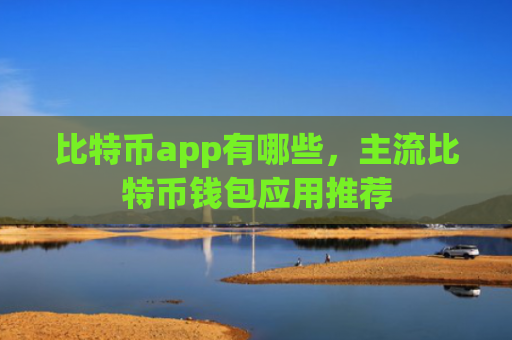 比特币app有哪些，主流比特币钱包应用推荐