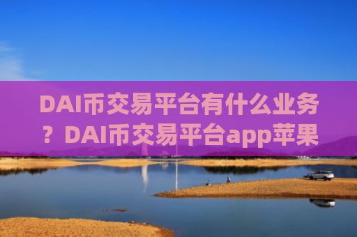 DAI币交易平台有什么业务？DAI币交易平台app苹果版