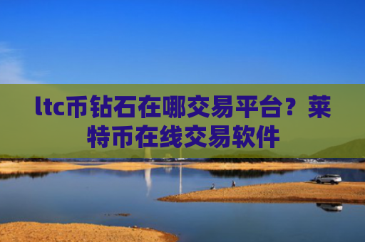 ltc币钻石在哪交易平台？莱特币在线交易软件