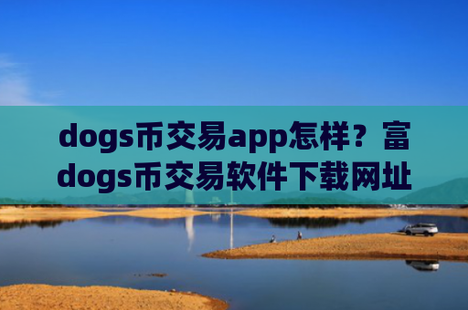 dogs币交易app怎样？富dogs币交易软件下载网址