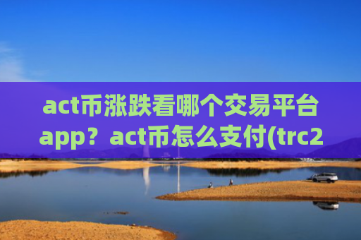 act币涨跌看哪个交易平台app？act币怎么支付(trc20交易平台app)