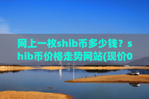 网上一枚shib币多少钱？shib币价格走势网站(现价0.00023995元)