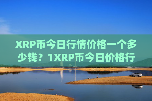 XRP币今日行情价格一个多少钱？1XRP币今日价格行情(现价18.6669元)