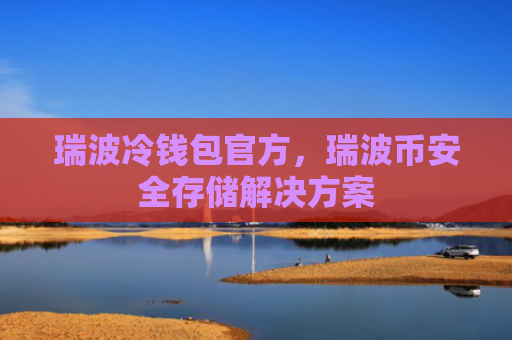 瑞波冷钱包官方，瑞波币安全存储解决方案