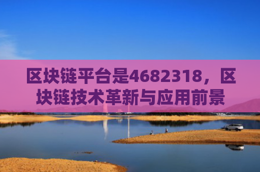 区块链平台是4682318，区块链技术革新与应用前景