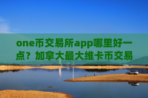 one币交易所app哪里好一点？加拿大最大维卡币交易平台app