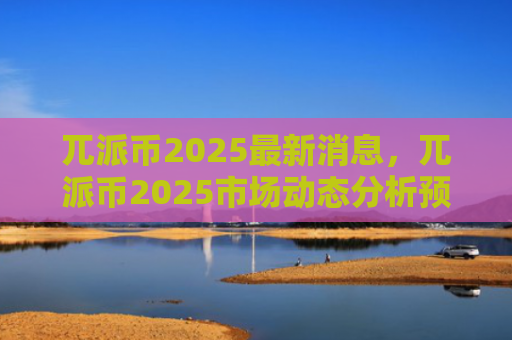 兀派币2025最新消息，兀派币2025市场动态分析预测