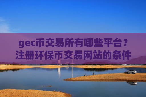 gec币交易所有哪些平台？注册环保币交易网站的条件