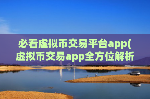 必看虚拟币交易平台app(虚拟币交易app全方位解析)