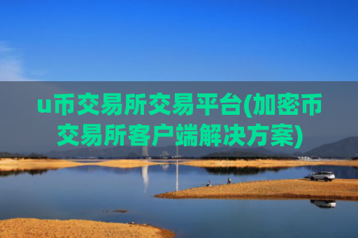 u币交易所交易平台(加密币交易所客户端解决方案)