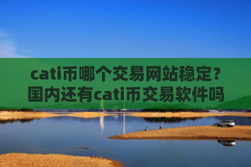 cati币哪个交易网站稳定？国内还有cati币交易软件吗