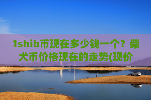 1shib币现在多少钱一个？柴犬币价格现在的走势(现价0.00023689元)