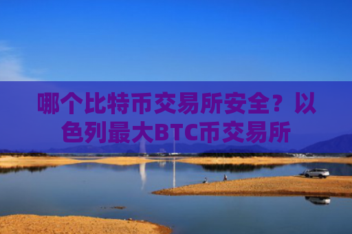哪个比特币交易所安全？以色列最大BTC币交易所