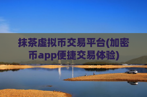 抹茶虚拟币交易平台(加密币app便捷交易体验)