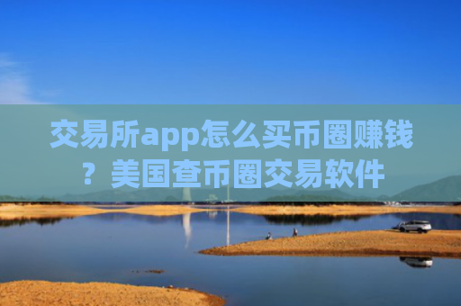 交易所app怎么买币圈赚钱？美国查币圈交易软件