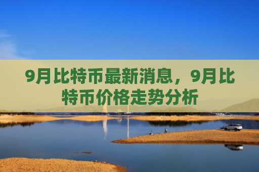 9月比特币最新消息，9月比特币价格走势分析