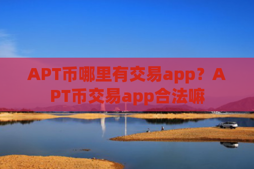 APT币哪里有交易app？APT币交易app合法嘛