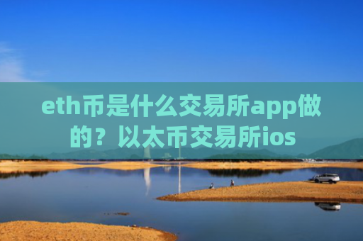 eth币是什么交易所app做的？以太币交易所ios