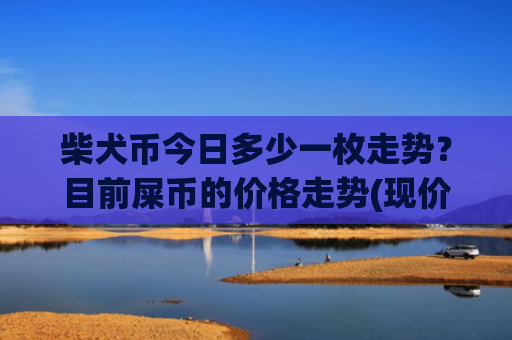 柴犬币今日多少一枚走势？目前屎币的价格走势(现价0.00023922元)