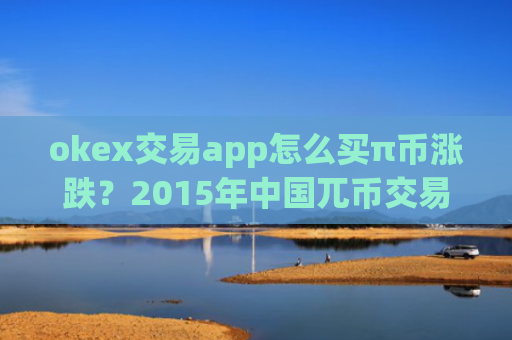 okex交易app怎么买π币涨跌？2015年中国兀币交易网站