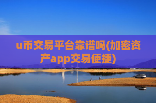 u币交易平台靠谱吗(加密资产app交易便捷)