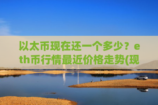 以太币现在还一个多少？eth币行情最近价格走势(现价28927.44元)